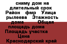 сниму дом на длительный срок › Район ­ фмр › Улица ­ рылеева › Этажность дома ­ 11 › Общая площадь дома ­ 35 › Площадь участка ­ 50 › Цена ­ 8 000 - Краснодарский край, Краснодар г. Недвижимость » Дома, коттеджи, дачи аренда   